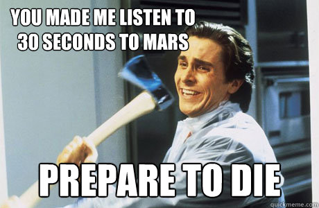You made me listen to 30 seconds to mars prepare to die  