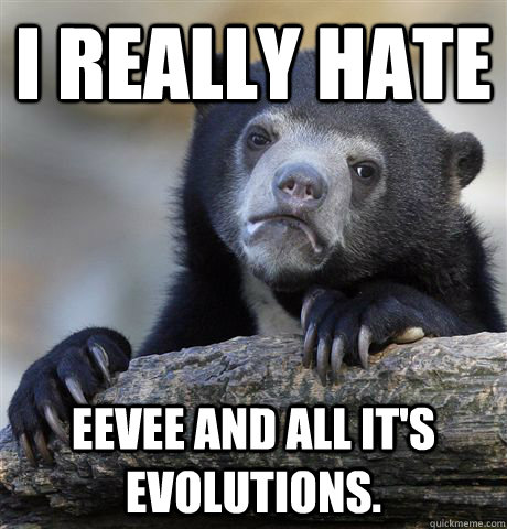 I really hate Eevee and all it's evolutions. - I really hate Eevee and all it's evolutions.  Confession Bear