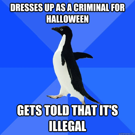 Dresses up as a criminal for halloween  Gets told that it's illegal  Socially Awkward Penguin