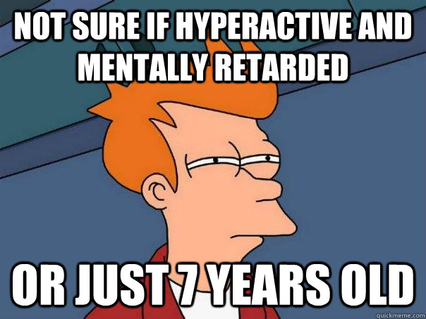 Not sure if hyperactive and mentally retarded Or just 7 years old  Futurama Fry