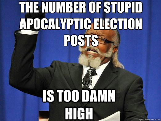 the number of stupid apocalyptic election posts Is too damn high  the rent is to dam high