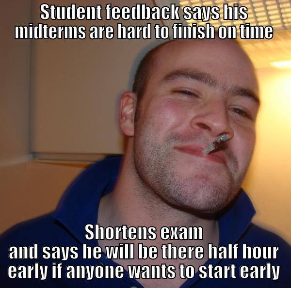 STUDENT FEEDBACK SAYS HIS MIDTERMS ARE HARD TO FINISH ON TIME SHORTENS EXAM AND SAYS HE WILL BE THERE HALF HOUR EARLY IF ANYONE WANTS TO START EARLY Good Guy Greg 