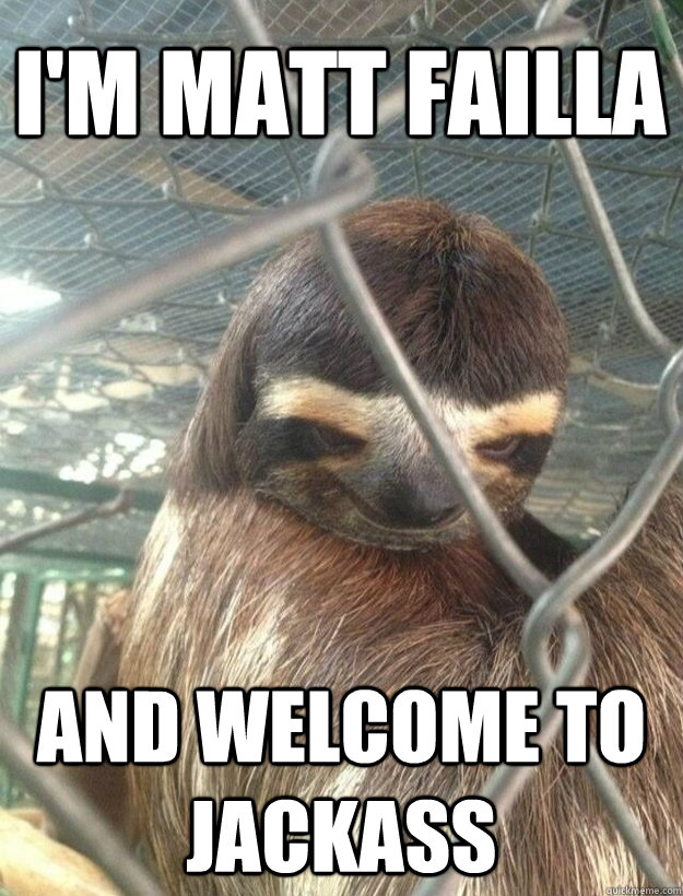 I'm matt failla and welcome to jackass  Creepy Sloth
