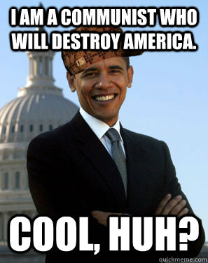 I am a communist who will destroy america. Cool, huh?  Scumbag Obama