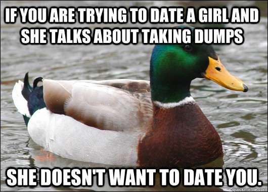 If you are trying to date a girl and she talks about taking dumps she doesn't want to date you.  Actual Advice Mallard