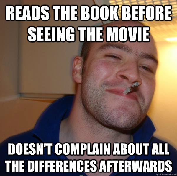 Reads the book before seeing the movie doesn't complain about all the differences afterwards - Reads the book before seeing the movie doesn't complain about all the differences afterwards  Misc