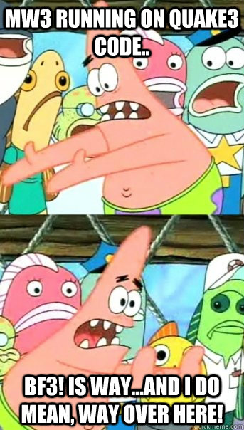 MW3 running on Quake3 code.. BF3! is way...and I do mean, way over here!  Push it somewhere else Patrick