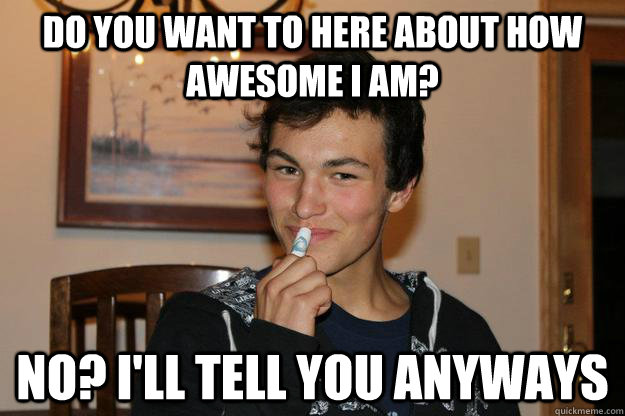 Do you want to here about how awesome I am? No? i'll tell you anyways  