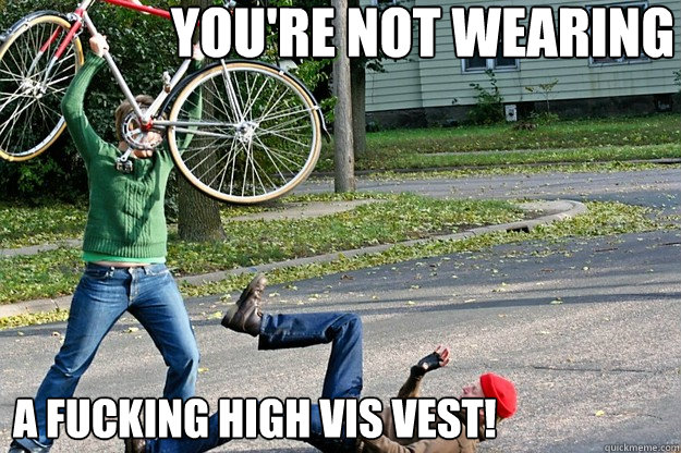 You're not wearing A fucking high vis vest!  Angry Bicycle Safety Advocate