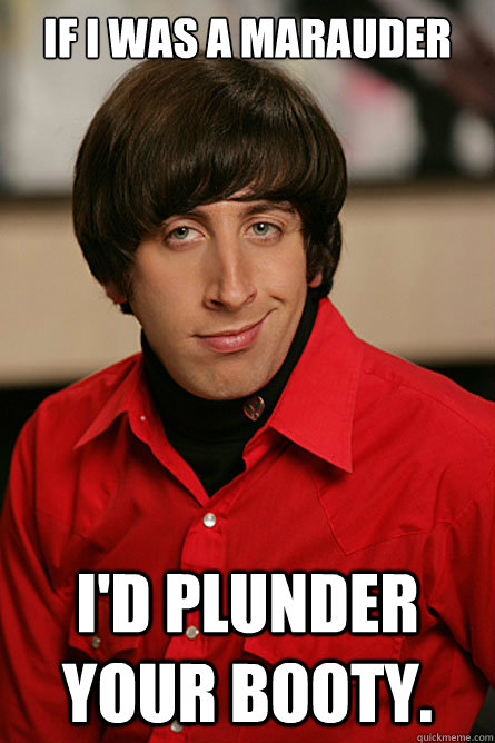 if i was a marauder i'd plunder your booty. - if i was a marauder i'd plunder your booty.  Pickup Line Scientist
