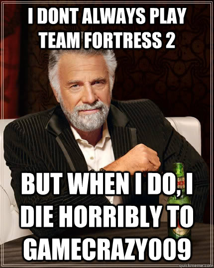 i dont always play team fortress 2 but when I do, I die horribly to Gamecrazy009   The Most Interesting Man In The World