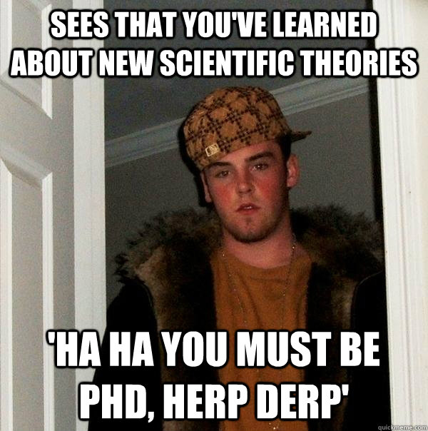 sees that you've learned about new scientific theories 'ha ha you must be PHD, herp derp'  Scumbag Steve