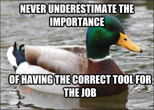 Never underestimate the importance of having the correct tool for the job - Never underestimate the importance of having the correct tool for the job  Actual Advice Mallard