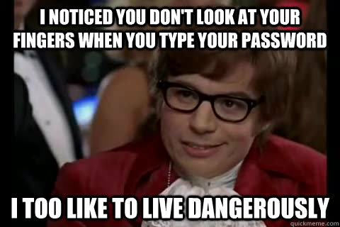 I noticed you don't look at your fingers when you type your password i too like to live dangerously  Dangerously - Austin Powers