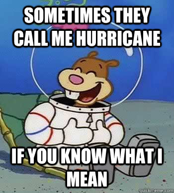 Sometimes they call me hurricane If you know what I mean  Sandy Cheeks