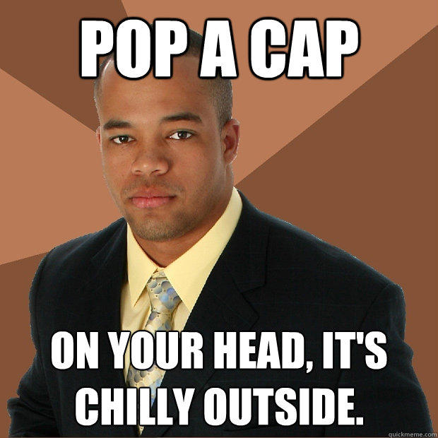 pop a cap on your head, it's chilly outside.  