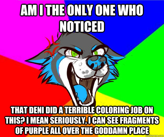 Am I the only one who noticed that deni did a terrible coloring job on this? I mean seriously, I can see fragments of purple all over the goddamn place  