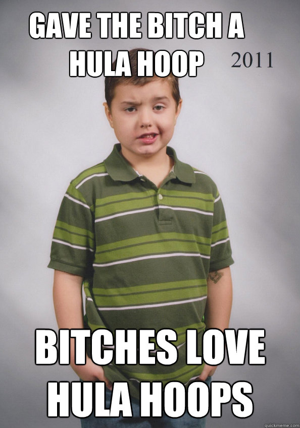 gave the bitch a hula hoop bitches love hula hoops  Suave Six-Year-Old