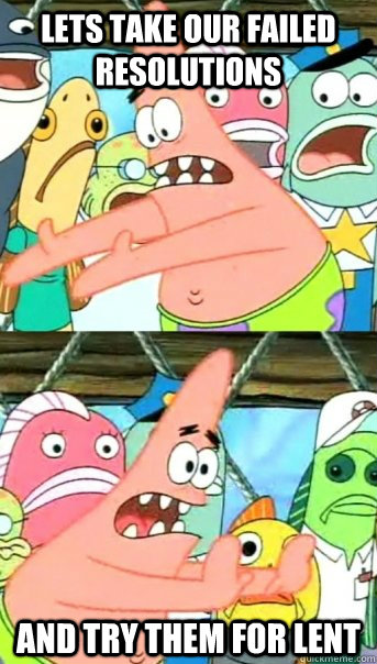 lets take our failed resolutions and try them for lent  Push it somewhere else Patrick
