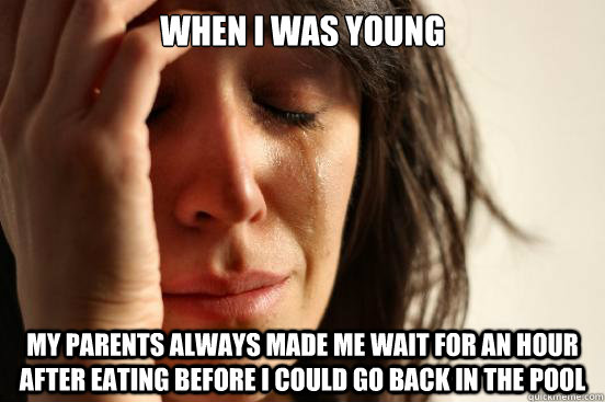 When I was young My parents always made me wait for an hour after eating before I could go back in the pool - When I was young My parents always made me wait for an hour after eating before I could go back in the pool  First World Problems