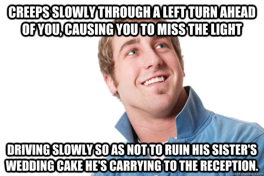 creeps slowly through a left turn ahead of you, causing you to miss the light driving slowly so as not to ruin his sister's wedding cake he's carrying to the reception.  Misunderstood D-Bag