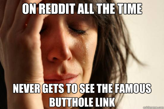 On reddit all the time never gets to see the famous butthole link  First World Problems