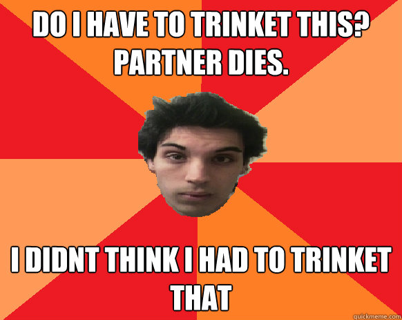 DO I HAVE TO TRINKET THIS? PARTNER DIES. I DIDNT THINK I HAD TO TRINKET THAT  Idiot WoW player