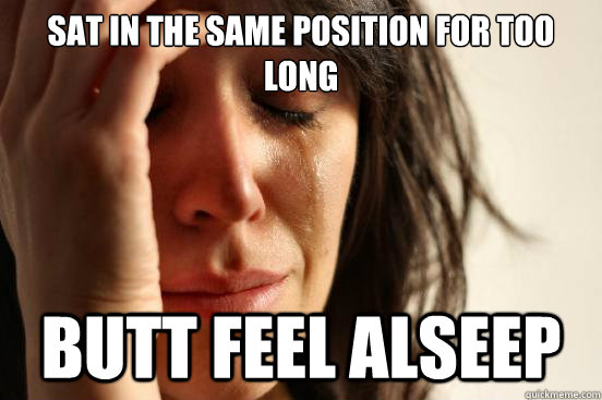 sat in the same position for too long butt feel alseep  First World Problems