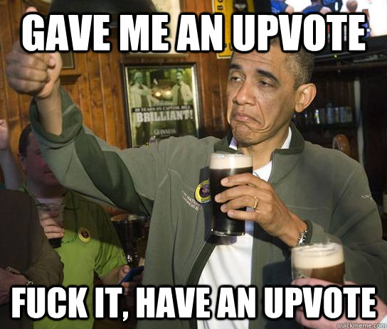 Gave me an upvote fuck it, Have an upvote  Approving Obama