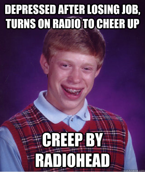 Depressed after losing job, turns on radio to cheer up Creep by radiohead - Depressed after losing job, turns on radio to cheer up Creep by radiohead  Bad Luck Brian ESL