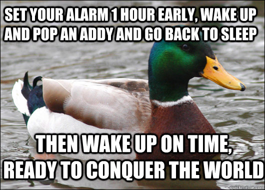 set your alarm 1 hour early, wake up and pop an Addy and go back to sleep then wake up on time,    ready to conquer the world  Actual Advice Mallard