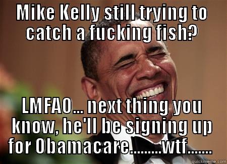 MIKE KELLY STILL TRYING TO CATCH A FUCKING FISH? LMFAO... NEXT THING YOU KNOW, HE'LL BE SIGNING UP FOR OBAMACARE.........WTF.......  Misc