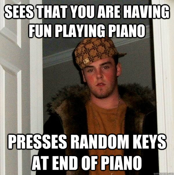 sees that you are having fun playing piano presses random keys at end of piano  Scumbag Steve