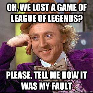 Oh, We lost a game of League of Legends? Please, tell me how it was my fault  Condescending Wonka
