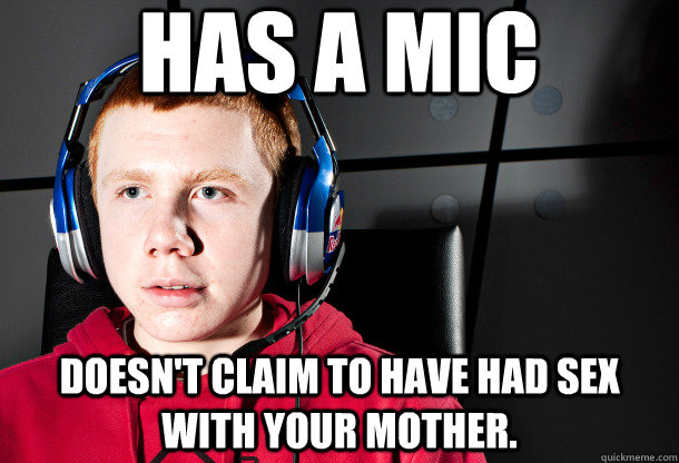 has a mic doesn't claim to have had sex with your mother. - has a mic doesn't claim to have had sex with your mother.  Socially Akward Gamer