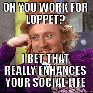 OH YOU WORK FOR LOPPET? I BET THAT REALLY ENHANCES YOUR SOCIAL LIFE Condescending Wonka