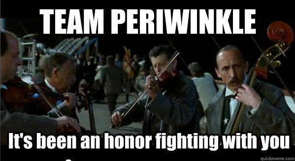 TEAM PERIWINKLE It's been an honor fighting with you  Gentlemen its been an honor