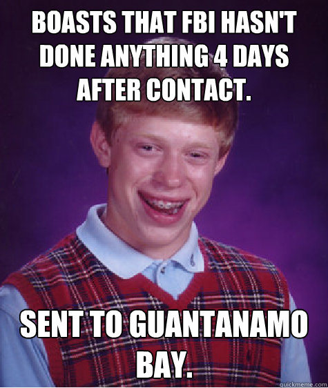 Boasts that FBI hasn't done anything 4 days after contact. Sent to Guantanamo Bay. - Boasts that FBI hasn't done anything 4 days after contact. Sent to Guantanamo Bay.  Bad Luck Brian