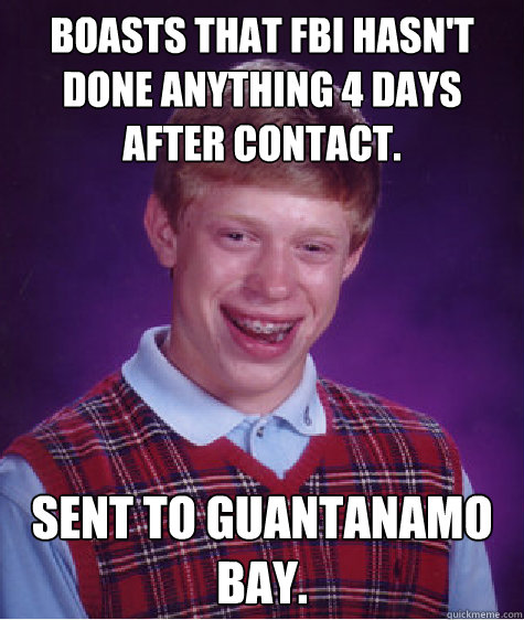 Boasts that FBI hasn't done anything 4 days after contact. Sent to Guantanamo Bay.  Bad Luck Brian