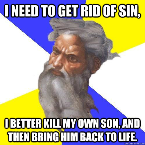I need to get rid of sin, I better kill my own son, and then bring him back to life.  Advice God