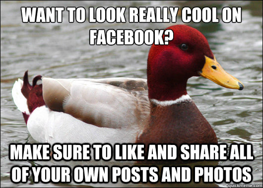 Want to look really cool on facebook?
 make sure to like and share all of your own posts and photos  Malicious Advice Mallard