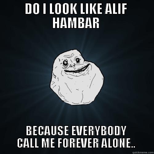 DO I LOOK LIKE ALIF HAMBAR BECAUSE EVERYBODY CALL ME FOREVER ALONE.. Forever Alone