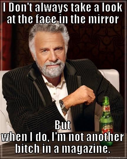 I DON'T ALWAYS TAKE A LOOK AT THE FACE IN THE MIRROR BUT WHEN I DO, I'M NOT ANOTHER BITCH IN A MAGAZINE. The Most Interesting Man In The World