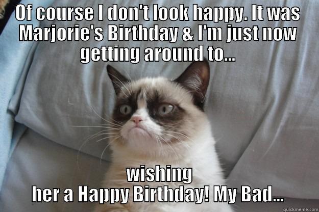 OF COURSE I DON'T LOOK HAPPY. IT WAS MARJORIE'S BIRTHDAY & I'M JUST NOW GETTING AROUND TO...  WISHING HER A HAPPY BIRTHDAY! MY BAD... Grumpy Cat
