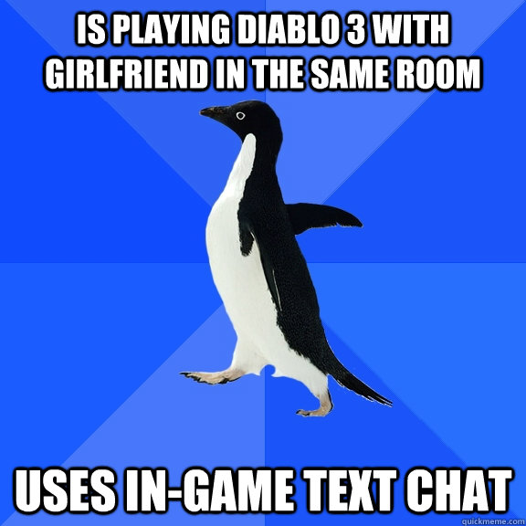 Is playing Diablo 3 with girlfriend in the same room Uses in-game text chat  Socially Awkward Penguin