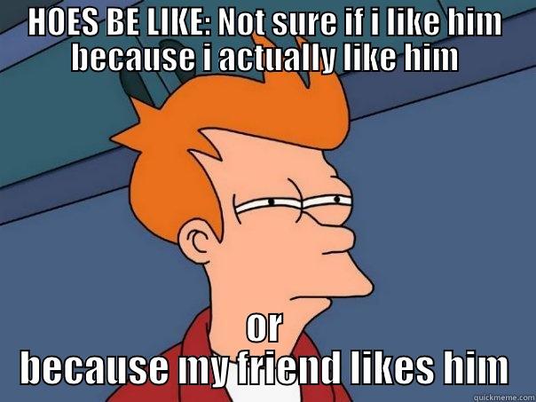 hoes be like - HOES BE LIKE: NOT SURE IF I LIKE HIM BECAUSE I ACTUALLY LIKE HIM OR BECAUSE MY FRIEND LIKES HIM Futurama Fry