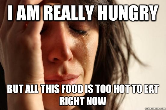 I am really hungry  But all this food is too hot to eat right now  First World Problems