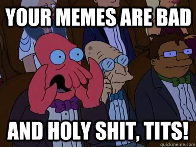 Your memes are bad and holy shit, tits!  Critical Zoidberg