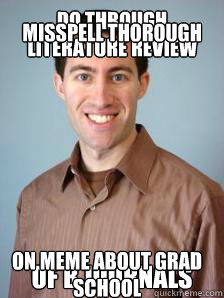 Do through literature review Of B journals MISSPELL THOROUGH ON MEME ABOUT GRAD SCHOOL  Stupid Grad Student