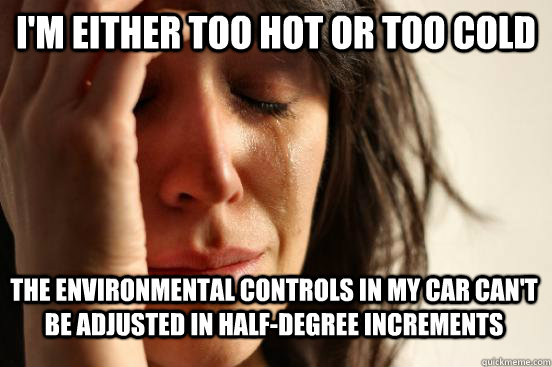 I'm either too hot or too cold The environmental controls in my car can't be adjusted in half-degree increments  